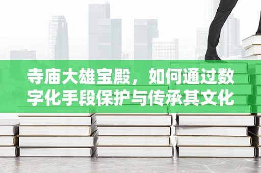 寺庙大雄宝殿，如何通过数字化手段保护与传承其文化遗产？