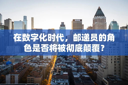 在数字化时代，邮递员的角色是否将被彻底颠覆？