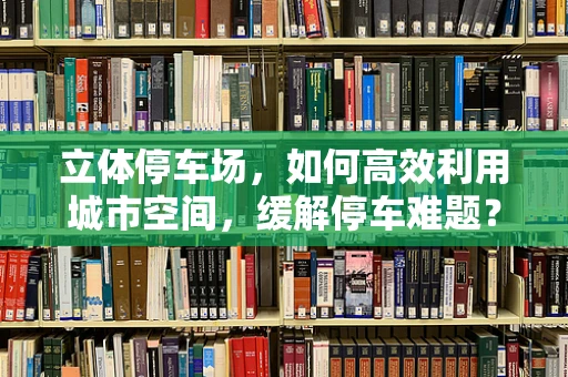 立体停车场，如何高效利用城市空间，缓解停车难题？