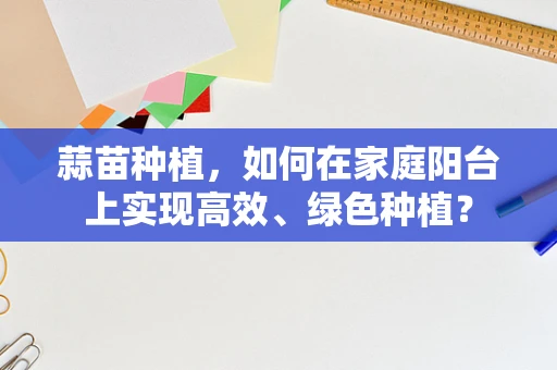 蒜苗种植，如何在家庭阳台上实现高效、绿色种植？