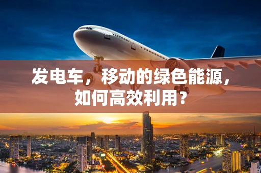 发电车，移动的绿色能源，如何高效利用？