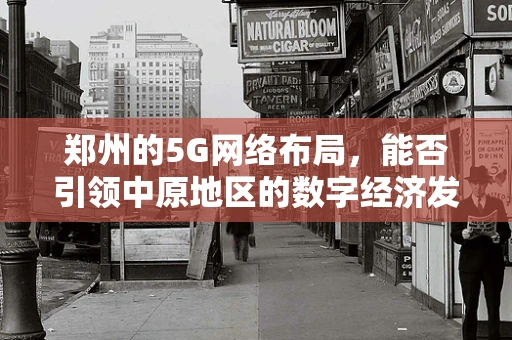 郑州的5G网络布局，能否引领中原地区的数字经济发展？