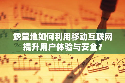 露营地如何利用移动互联网提升用户体验与安全？