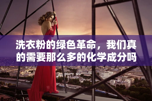 洗衣粉的绿色革命，我们真的需要那么多的化学成分吗？