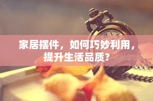 家居摆件，如何巧妙利用，提升生活品质？