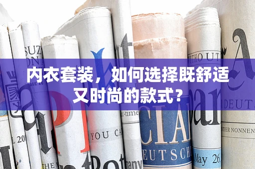 内衣套装，如何选择既舒适又时尚的款式？