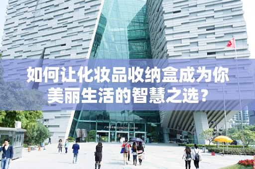 如何让化妆品收纳盒成为你美丽生活的智慧之选？