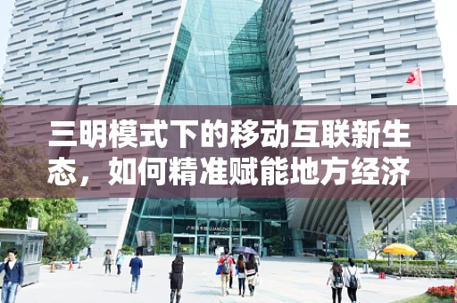三明模式下的移动互联新生态，如何精准赋能地方经济？