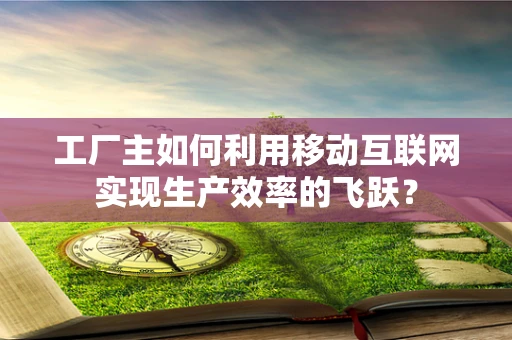 工厂主如何利用移动互联网实现生产效率的飞跃？