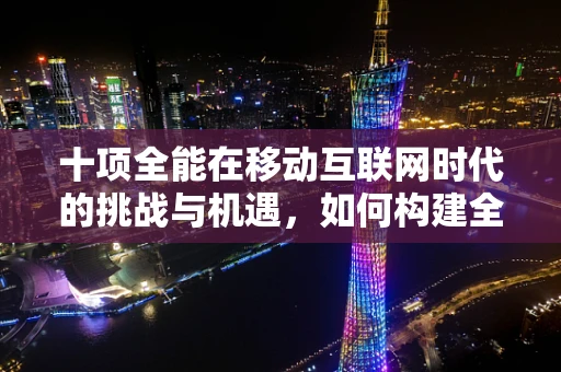 十项全能在移动互联网时代的挑战与机遇，如何构建全面的用户体验？