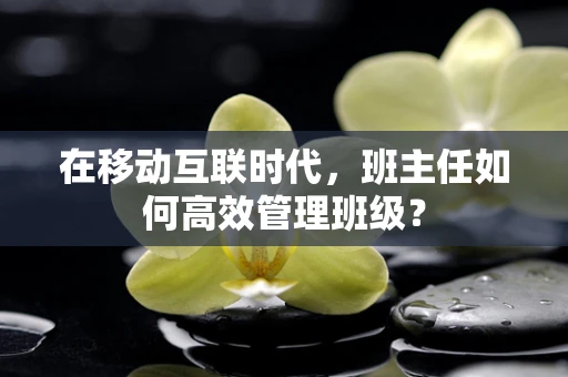 在移动互联时代，班主任如何高效管理班级？