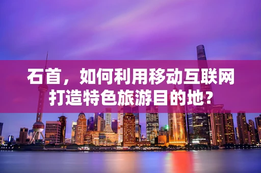 石首，如何利用移动互联网打造特色旅游目的地？