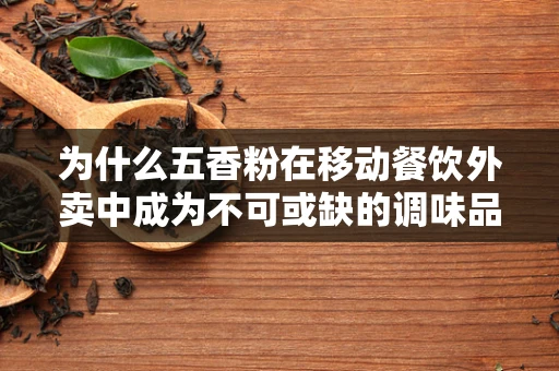 为什么五香粉在移动餐饮外卖中成为不可或缺的调味品？