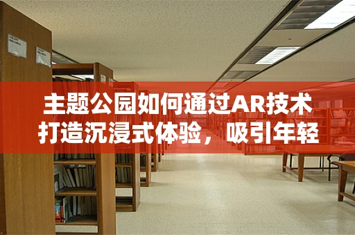 主题公园如何通过AR技术打造沉浸式体验，吸引年轻游客群体？