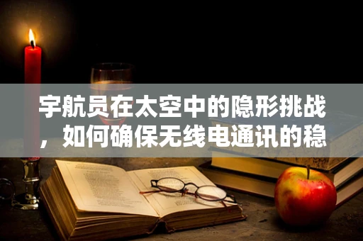 宇航员在太空中的隐形挑战，如何确保无线电通讯的稳定？