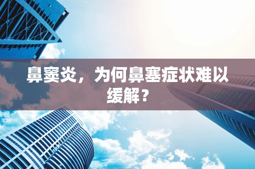 鼻窦炎，为何鼻塞症状难以缓解？