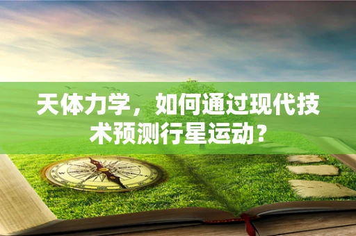 天体力学，如何通过现代技术预测行星运动？