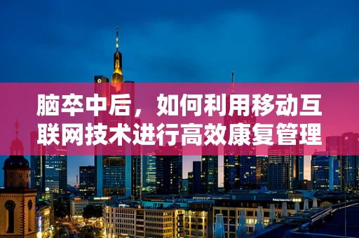 脑卒中后，如何利用移动互联网技术进行高效康复管理？