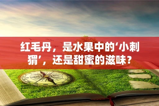 红毛丹，是水果中的‘小刺猬’，还是甜蜜的滋味？