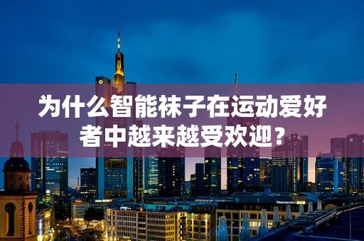 为什么智能袜子在运动爱好者中越来越受欢迎？
