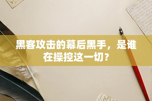 黑客攻击的幕后黑手，是谁在操控这一切？