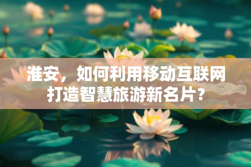 淮安，如何利用移动互联网打造智慧旅游新名片？
