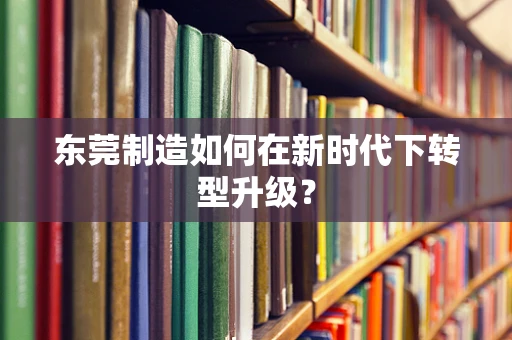 东莞制造如何在新时代下转型升级？