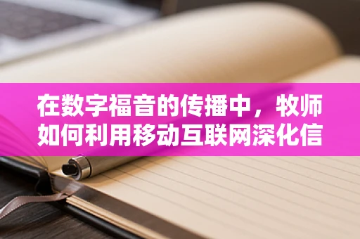 在数字福音的传播中，牧师如何利用移动互联网深化信仰交流？