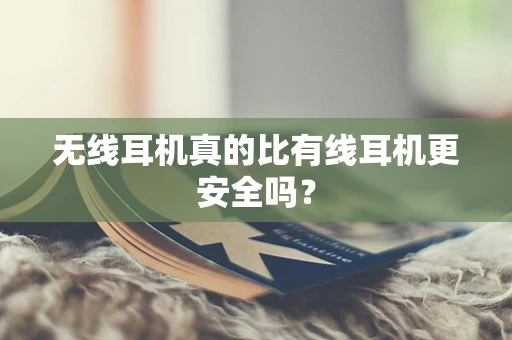 无线耳机真的比有线耳机更安全吗？