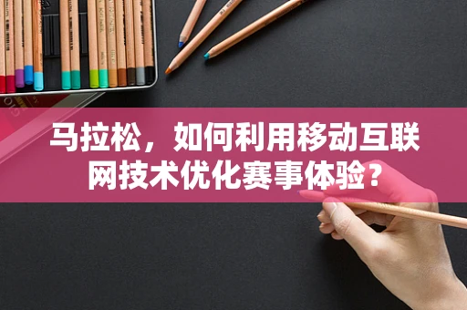 马拉松，如何利用移动互联网技术优化赛事体验？