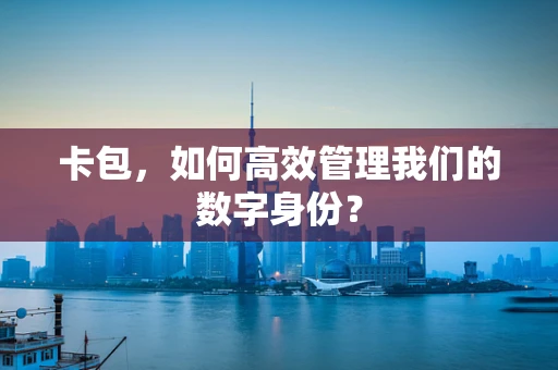 卡包，如何高效管理我们的数字身份？