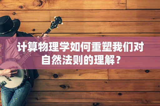 计算物理学如何重塑我们对自然法则的理解？