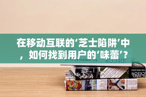 在移动互联的‘芝士陷阱’中，如何找到用户的‘味蕾’？