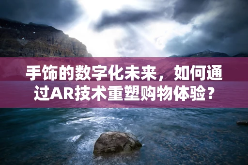 手饰的数字化未来，如何通过AR技术重塑购物体验？