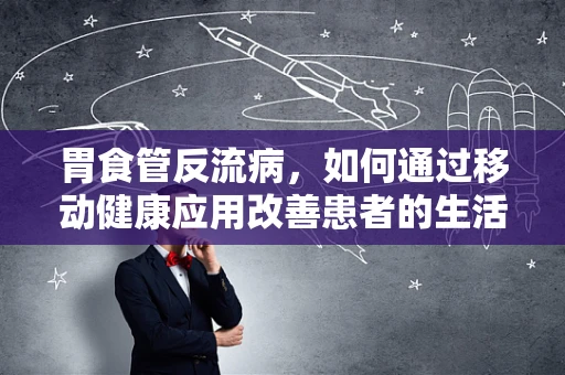 胃食管反流病，如何通过移动健康应用改善患者的生活质量？