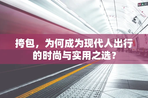 挎包，为何成为现代人出行的时尚与实用之选？