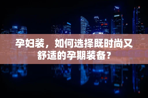 孕妇装，如何选择既时尚又舒适的孕期装备？