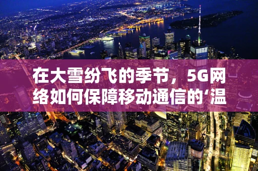 在大雪纷飞的季节，5G网络如何保障移动通信的‘温暖’？