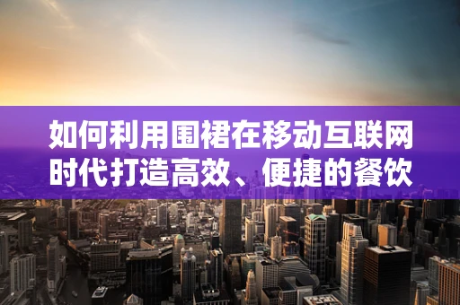 如何利用围裙在移动互联网时代打造高效、便捷的餐饮服务？
