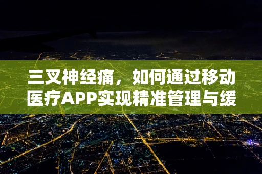三叉神经痛，如何通过移动医疗APP实现精准管理与缓解？