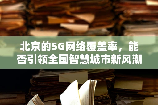 北京的5G网络覆盖率，能否引领全国智慧城市新风潮？