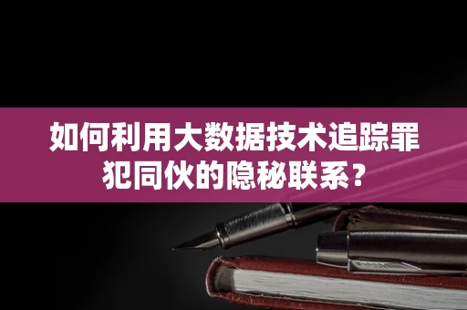 如何利用大数据技术追踪罪犯同伙的隐秘联系？