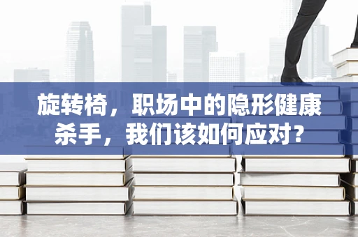 旋转椅，职场中的隐形健康杀手，我们该如何应对？