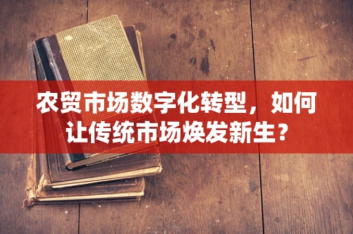 农贸市场数字化转型，如何让传统市场焕发新生？