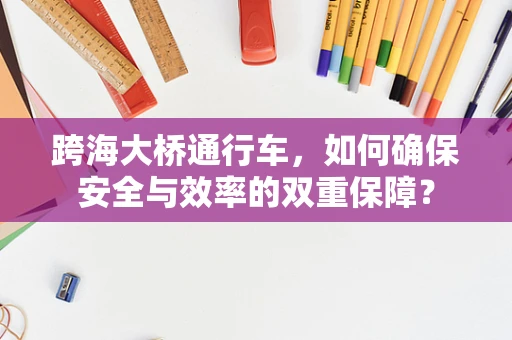 跨海大桥通行车，如何确保安全与效率的双重保障？