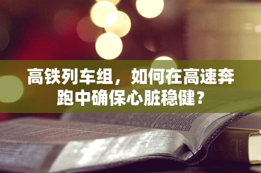高铁列车组，如何在高速奔跑中确保心脏稳健？