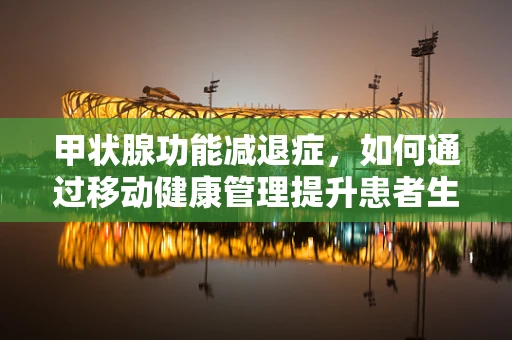 甲状腺功能减退症，如何通过移动健康管理提升患者生活质量？