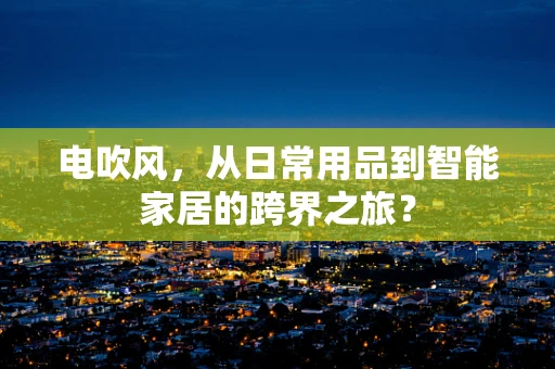 电吹风，从日常用品到智能家居的跨界之旅？