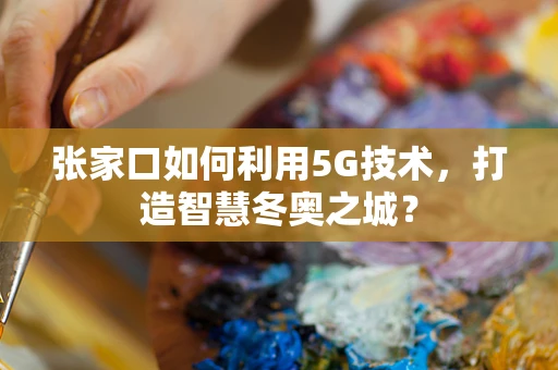 张家口如何利用5G技术，打造智慧冬奥之城？