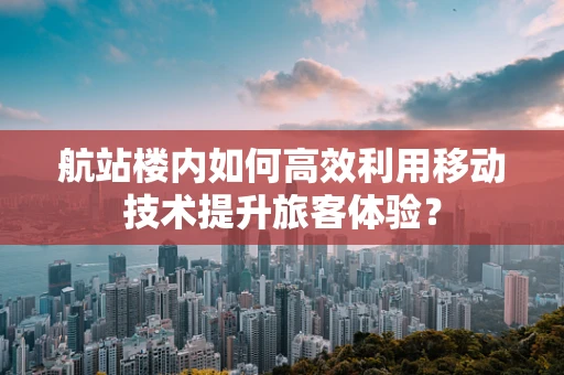 航站楼内如何高效利用移动技术提升旅客体验？